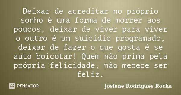 Deixar de acreditar no próprio sonho é uma forma de morrer aos poucos, deixar de viver para viver o outro é um suicídio programado, deixar de fazer o que gosta ... Frase de Josiene Rodrigues Rocha.