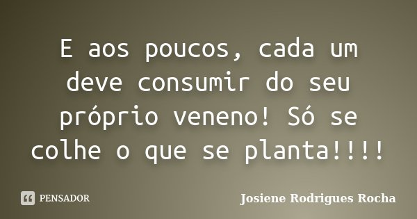 E aos poucos, cada um deve consumir do seu próprio veneno! Só se colhe o que se planta!!!!... Frase de Josiene Rodrigues Rocha.