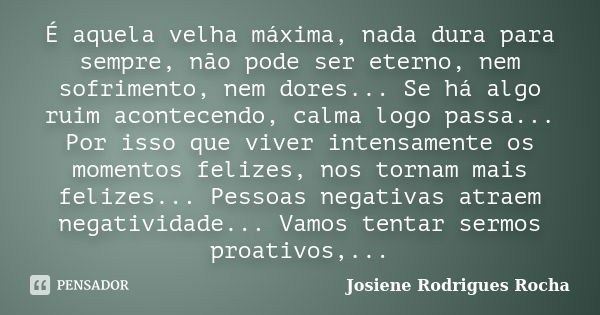 É aquela velha máxima, nada dura para sempre, não pode ser eterno, nem sofrimento, nem dores... Se há algo ruim acontecendo, calma logo passa... Por isso que vi... Frase de Josiene Rodrigues Rocha.