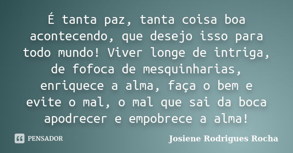 É tanta paz, tanta coisa boa acontecendo, que desejo isso para todo mundo! Viver longe de intriga, de fofoca de mesquinharias, enriquece a alma, faça o bem e ev... Frase de Josiene Rodrigues Rocha.