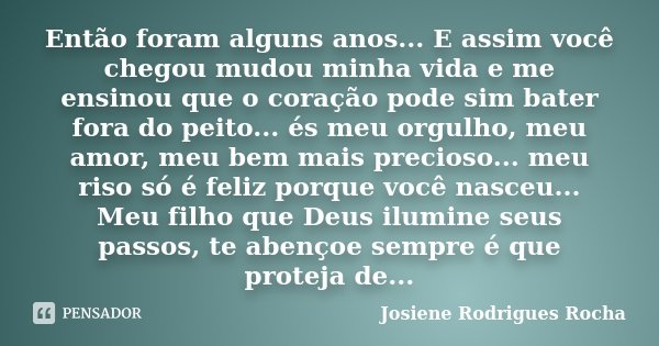 Então foram alguns anos... E assim você chegou mudou minha vida e me ensinou que o coração pode sim bater fora do peito... és meu orgulho, meu amor, meu bem mai... Frase de Josiene Rodrigues Rocha.