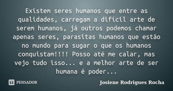 Existem seres humanos que entre as qualidades, carregam a difícil arte de serem humanos, já outros podemos chamar apenas seres, parasitas humanos que estão no m... Frase de Josiene Rodrigues Rocha.