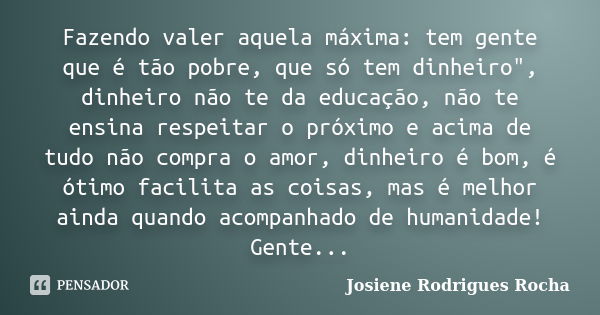 Fazendo valer aquela máxima: tem gente que é tão pobre, que só tem dinheiro", dinheiro não te da educação, não te ensina respeitar o próximo e acima de tud... Frase de Josiene Rodrigues Rocha.