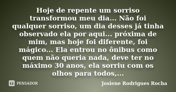 Hoje de repente um sorriso transformou meu dia... Não foi qualquer sorriso, um dia desses já tinha observado ela por aqui... próxima de mim, mas hoje foi difere... Frase de Josiene Rodrigues Rocha.
