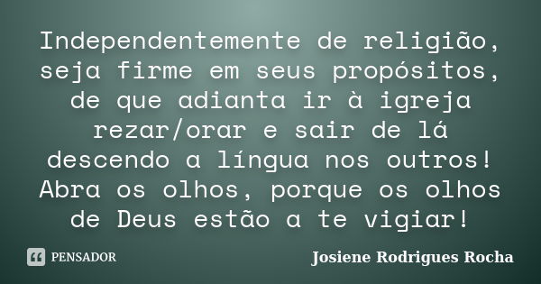 Independentemente de religião, seja firme em seus propósitos, de que adianta ir à igreja rezar/orar e sair de lá descendo a língua nos outros! Abra os olhos, po... Frase de Josiene Rodrigues Rocha.