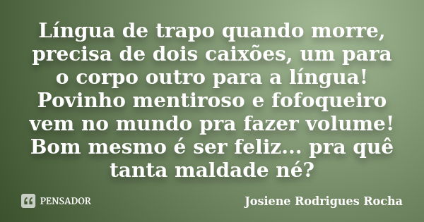 Língua de trapo quando morre, precisa de dois caixões, um para o corpo outro para a língua! Povinho mentiroso e fofoqueiro vem no mundo pra fazer volume! Bom me... Frase de Josiene Rodrigues Rocha.