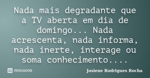 Nada mais degradante que a TV aberta em dia de domingo... Nada acrescenta, nada informa, nada inerte, interage ou soma conhecimento....... Frase de Josiene Rodrigues Rocha.