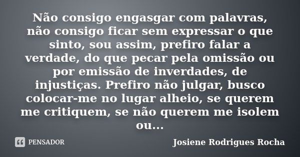 Não consigo engasgar com palavras, não consigo ficar sem expressar o que sinto, sou assim, prefiro falar a verdade, do que pecar pela omissão ou por emissão de ... Frase de Josiene Rodrigues Rocha.