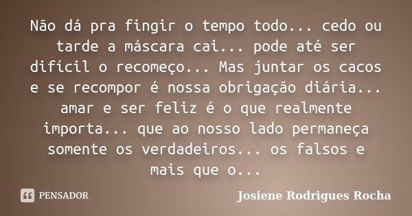 Não dá pra fingir o tempo todo... cedo ou tarde a máscara cai... pode até ser difícil o recomeço... Mas juntar os cacos e se recompor é nossa obrigação diária..... Frase de Josiene Rodrigues Rocha.
