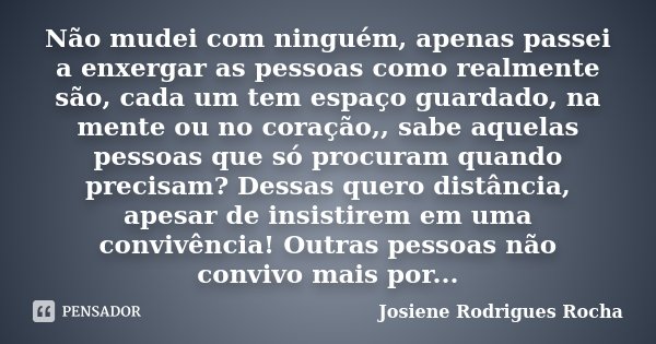 Não mudei com ninguém, apenas passei a enxergar as pessoas como realmente são, cada um tem espaço guardado, na mente ou no coração,, sabe aquelas pessoas que só... Frase de Josiene Rodrigues Rocha.