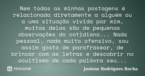 Nem todas as minhas postagens é relacionada diretamente a alguém ou a uma situação vivida por mim, muitas delas são de pequenas observações do cotidiano... Nada... Frase de Josiene Rodrigues Rocha.