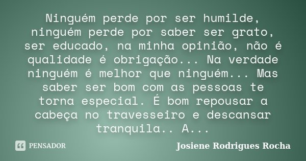 Ninguém perde por ser humilde, ninguém perde por saber ser grato, ser educado, na minha opinião, não é qualidade é obrigação... Na verdade ninguém é melhor que ... Frase de Josiene Rodrigues Rocha.