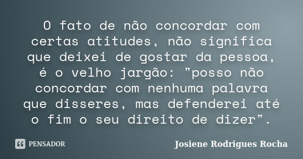 O fato de não concordar com certas atitudes, não significa que deixei de gostar da pessoa, é o velho jargão: "posso não concordar com nenhuma palavra que d... Frase de Josiene Rodrigues Rocha.