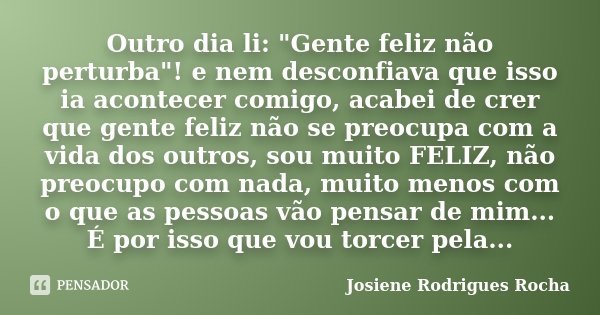 Outro dia li: "Gente feliz não perturba"! e nem desconfiava que isso ia acontecer comigo, acabei de crer que gente feliz não se preocupa com a vida do... Frase de Josiene Rodrigues Rocha.
