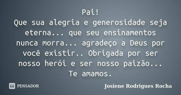 Pai! Que sua alegria e generosidade seja eterna... que seu ensinamentos nunca morra... agradeço a Deus por você existir.. Obrigada por ser nosso herói e ser nos... Frase de Josiene Rodrigues Rocha.