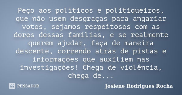 Peço aos políticos e politiqueiros, que não usem desgraças para angariar votos, sejamos respeitosos com as dores dessas famílias, e se realmente querem ajudar, ... Frase de Josiene Rodrigues Rocha.