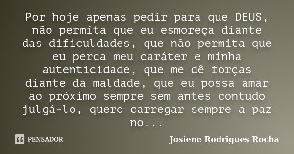 Por hoje apenas pedir para que DEUS, não permita que eu esmoreça diante das dificuldades, que não permita que eu perca meu caráter e minha autenticidade, que me... Frase de Josiene Rodrigues Rocha.