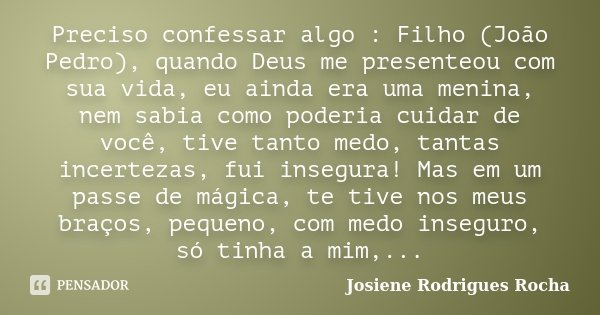 Preciso confessar algo : Filho (João Pedro), quando Deus me presenteou com sua vida, eu ainda era uma menina, nem sabia como poderia cuidar de você, tive tanto ... Frase de Josiene Rodrigues Rocha.