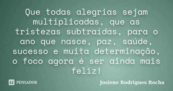 Que todas alegrias sejam multiplicadas, que as tristezas subtraídas, para o ano que nasce, paz, saúde, sucesso e muita determinação, o foco agora é ser ainda ma... Frase de Josiene Rodrigues Rocha.