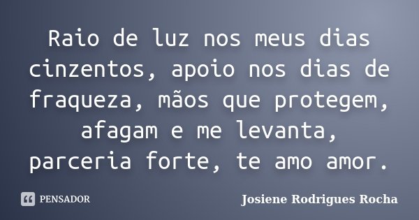 Raio de luz nos meus dias cinzentos, apoio nos dias de fraqueza, mãos que protegem, afagam e me levanta, parceria forte, te amo amor.... Frase de Josiene Rodrigues Rocha.