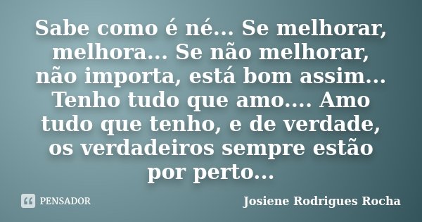 Sabe como é né... Se melhorar, melhora... Se não melhorar, não importa, está bom assim... Tenho tudo que amo.... Amo tudo que tenho, e de verdade, os verdadeiro... Frase de Josiene Rodrigues Rocha.