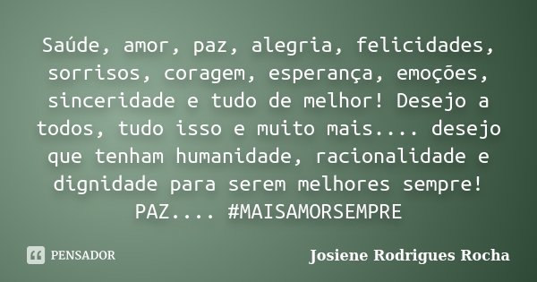 Saúde, amor, paz, alegria, felicidades, sorrisos, coragem, esperança, emoções, sinceridade e tudo de melhor! Desejo a todos, tudo isso e muito mais.... desejo q... Frase de Josiene Rodrigues Rocha.