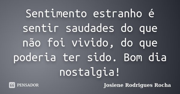 Sentimento estranho é sentir saudades do que não foi vivido, do que poderia ter sido. Bom dia nostalgia!... Frase de Josiene Rodrigues Rocha.