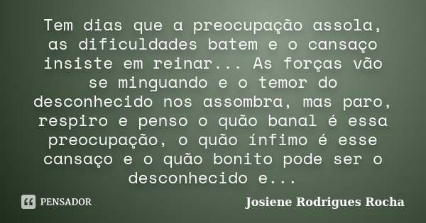 Tem dias que a preocupação assola, as dificuldades batem e o cansaço insiste em reinar... As forças vão se minguando e o temor do desconhecido nos assombra, mas... Frase de Josiene Rodrigues Rocha.