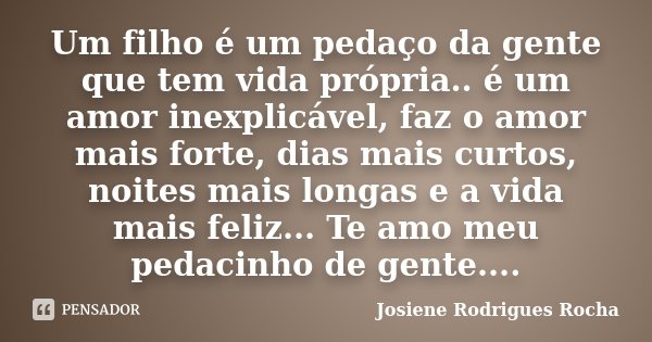 Um filho é um pedaço da gente que tem vida própria.. é um amor inexplicável, faz o amor mais forte, dias mais curtos, noites mais longas e a vida mais feliz... ... Frase de Josiene Rodrigues Rocha.