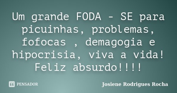Um grande FODA - SE para picuinhas, problemas, fofocas , demagogia e hipocrisia, viva a vida! Feliz absurdo!!!!... Frase de Josiene Rodrigues Rocha.