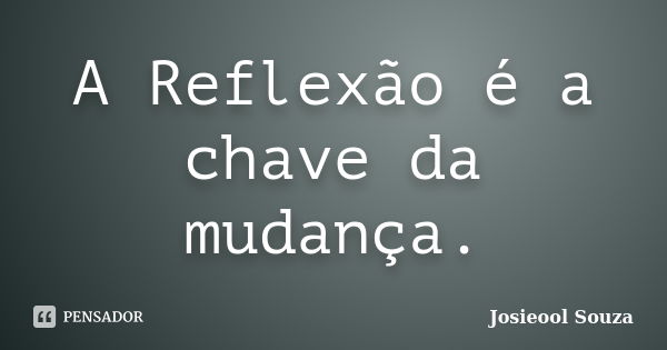 A Reflexão é a chave da mudança.... Frase de Josieool Souza.