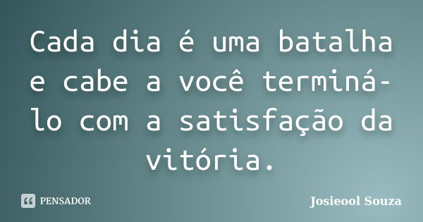 Cada dia é uma batalha e cabe a você terminá-lo com a satisfação da vitória.... Frase de Josieool Souza.