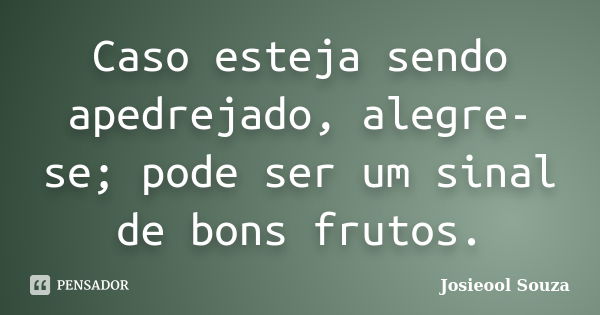 Caso esteja sendo apedrejado, alegre-se; pode ser um sinal de bons frutos.... Frase de Josieool Souza.