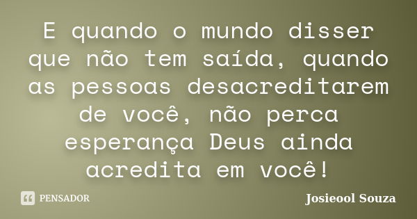 E quando o mundo disser que não tem saída, quando as pessoas desacreditarem de você, não perca esperança Deus ainda acredita em você!... Frase de Josieool Souza.