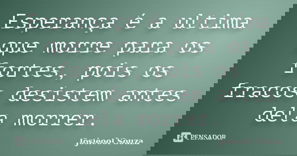 Esperança é a ultima que morre para os fortes, pois os fracos desistem antes dela morrer.... Frase de Josieool Souza.