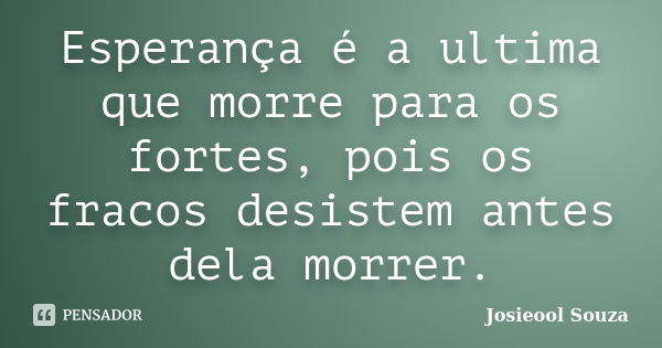 Esperança é a ultima que morre para os fortes, pois os fracos desistem antes dela morrer.... Frase de Josieool Souza.