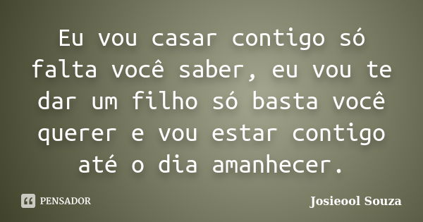 Eu vou casar contigo só falta você saber, eu vou te dar um filho só basta você querer e vou estar contigo até o dia amanhecer.... Frase de Josieool Souza.