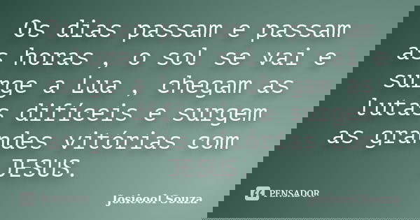 Os dias passam e passam as horas , o sol se vai e surge a Lua , chegam as lutas difíceis e surgem as grandes vitórias com JESUS.... Frase de Josieool Souza.