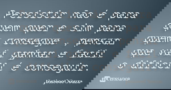 Persistir não é para quem quer e sim para quem consegue , pensar que vai ganhar e facil o dificil é conseguir.... Frase de Josieool Souza.