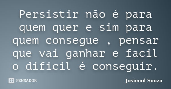 Persistir não é para quem quer e sim para quem consegue , pensar que vai ganhar e facil o dificil é conseguir.... Frase de Josieool Souza.