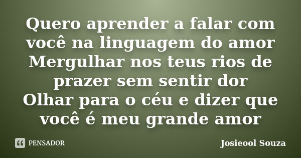 Quero aprender a falar com você na linguagem do amor Mergulhar nos teus rios de prazer sem sentir dor Olhar para o céu e dizer que você é meu grande amor... Frase de Josieool Souza.