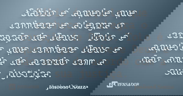 Sábio é aquele que conhece e alegra o coração de Deus. Tolo é aquele que conhece Deus e não anda de acordo com a sua justiça.... Frase de Josieool Souza.