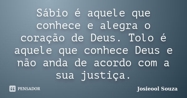 Sábio é aquele que conhece e alegra o coração de Deus. Tolo é aquele que conhece Deus e não anda de acordo com a sua justiça.... Frase de Josieool Souza.