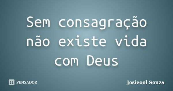 Sem consagração não existe vida com Deus... Frase de Josieool Souza.