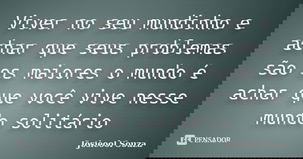 Viver no seu mundinho e achar que seus problemas são os maiores o mundo é achar que você vive nesse mundo solitário... Frase de Josieool Souza.