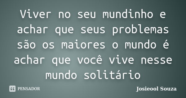 Viver no seu mundinho e achar que seus problemas são os maiores o mundo é achar que você vive nesse mundo solitário... Frase de Josieool Souza.