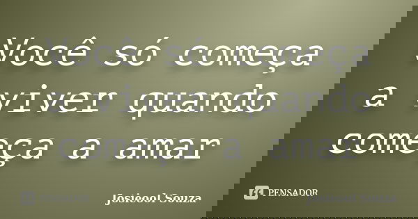 Você só começa a viver quando começa a amar... Frase de Josieool Souza.