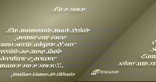 Eu e voce Em momento mais triste penso em voce Como seria alegre ti ver Sorrido ao meu lado Com terdura e prazer viver um romance eu e voce!!...... Frase de Josilane Gomes de Oliveira.