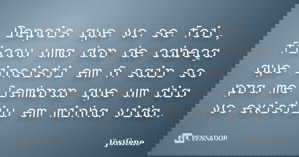 Depois que vc se foi, ficou uma dor de cabeça que insisti em ñ sair so pra me lembrar que um dia vc existiu em minha vida.... Frase de Josilene.