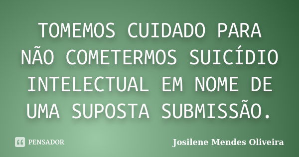 TOMEMOS CUIDADO PARA NÃO COMETERMOS SUICÍDIO INTELECTUAL EM NOME DE UMA SUPOSTA SUBMISSÃO.... Frase de Josilene Mendes Oliveira.